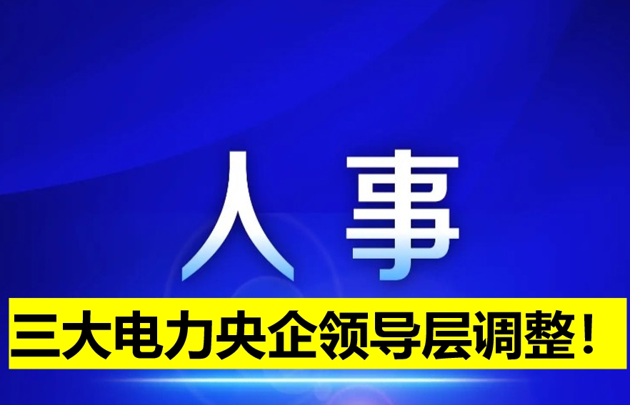 三大電力央企領(lǐng)導(dǎo)層調(diào)整！