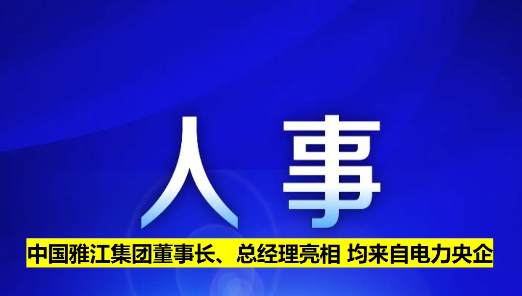 中國(guó)雅江集團(tuán)董事長(zhǎng)、總經(jīng)理亮相 均來(lái)自電力央企